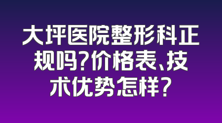 大坪医院整形科正规吗？价格表、技术优势怎样？