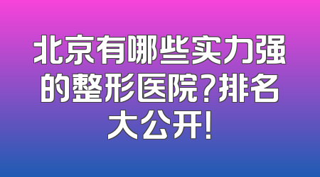 北京有哪些实力强的整形医院？排名大公开！