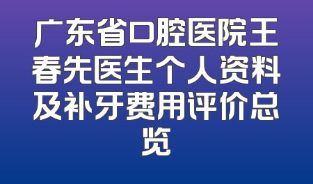 广东省口腔医院王春先医生个人资料及补牙费用评价总览