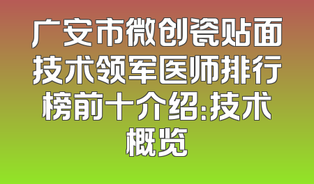 广安市微创瓷贴面技术领军医师排行榜前十介绍：技术概览