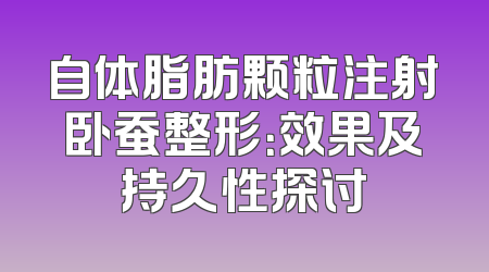 自体脂肪颗粒注射卧蚕整形：效果及持久性探讨