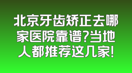 北京牙齿矫正去哪家医院靠谱？当地人都推荐这几家！