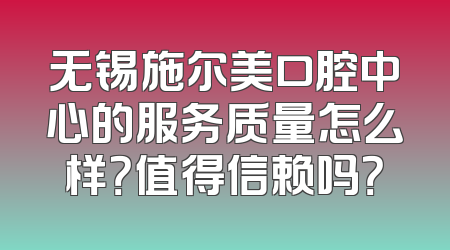 无锡施尔美口腔中心的服务质量怎么样？值得信赖吗？