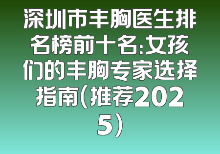 深圳市丰胸医生排名榜前十名：女孩们的丰胸专家选择指南（推荐2025）