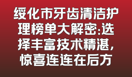 绥化市牙齿清洁护理榜单大解密：选择丰富技术精湛，惊喜连连在后方
