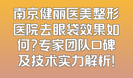 南京健丽医美整形医院去眼袋效果如何？专家团队口碑及技术实力解析！