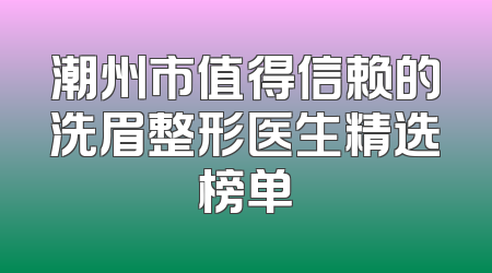 潮州市值得信赖的洗眉整形医生精选榜单