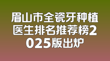 眉山市全瓷牙种植医生排名推荐榜2025版出炉
