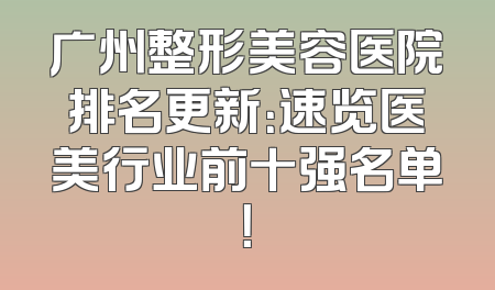 广州整形美容医院排名更新：速览医美行业前十强名单！