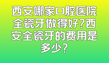 西安哪家口腔医院全瓷牙做得好？西安全瓷牙的费用是多少？
