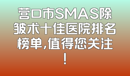 营口市SMAS除皱术十佳医院排名榜单，值得您关注！