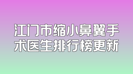 江门市缩小鼻翼手术医生排行榜更新