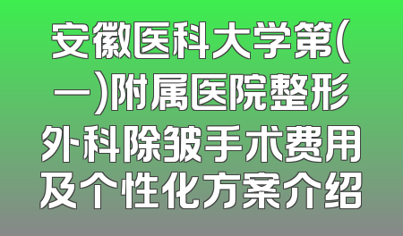 安徽医科大学第（一）附属医院整形外科除皱手术费用及个性化方案介绍