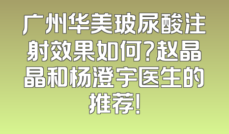 广州华美玻尿酸注射效果如何？赵晶晶和杨澄宇医生的推荐！