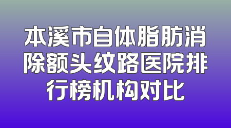 本溪市自体脂肪消除额头纹路医院排行榜机构对比