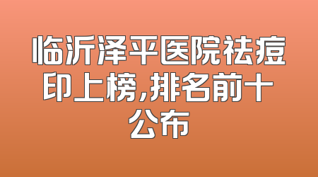 临沂泽平医院祛痘印上榜，排名前十公布