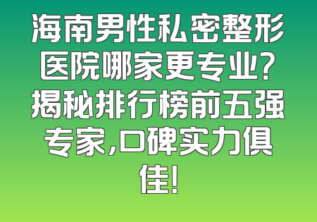 海南男性私密整形医院哪家更专业？揭秘排行榜前五强专家，口碑实力俱佳！