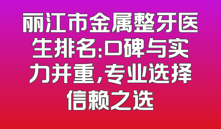 丽江市金属整牙医生排名：口碑与实力并重，专业选择信赖之选