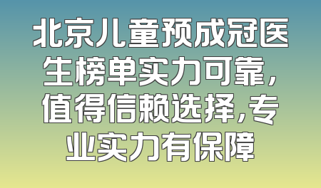 北京儿童预成冠医生榜单实力可靠，值得信赖选择，专业实力有保障