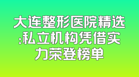 大连整形医院精选：私立机构凭借实力荣登榜单