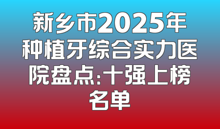 新乡市2025年种植牙综合实力医院盘点：十强上榜名单