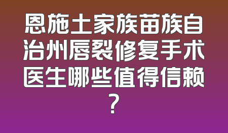 恩施土家族苗族自治州唇裂修复手术医生哪些值得信赖？