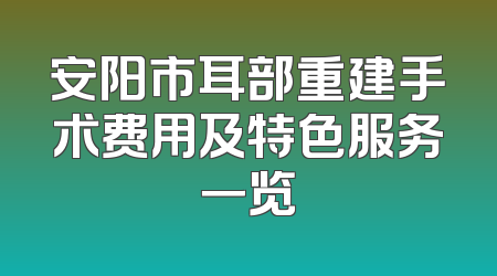 安阳市耳部重建手术费用及特色服务一览