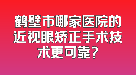 鹤壁市哪家医院的近视眼矫正手术技术更可靠？