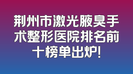 荆州市激光腋臭手术整形医院排名前十榜单出炉！