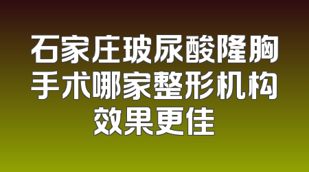 石家庄玻尿酸隆胸手术哪家整形机构效果更佳