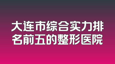 大连市综合实力排名前五的整形医院