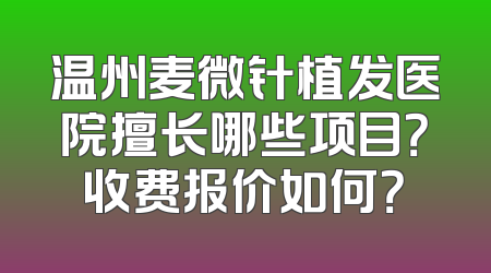 温州麦微针植发医院擅长哪些项目？收费报价如何？