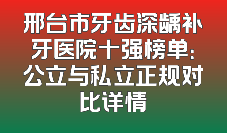 邢台市牙齿深龋补牙医院十强榜单：公立与私立正规对比详情