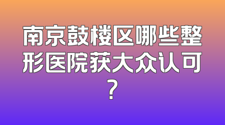 南京鼓楼区哪些整形医院获大众认可？