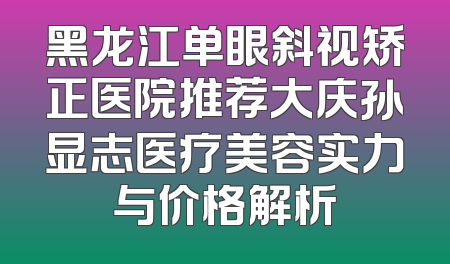 黑龙江单眼斜视矫正医院推荐大庆孙显志医疗美容实力与价格解析