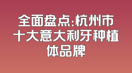 全面盘点：杭州市十大意大利牙种植体品牌