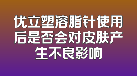 优立塑溶脂针使用后是否会对皮肤产生不良影响