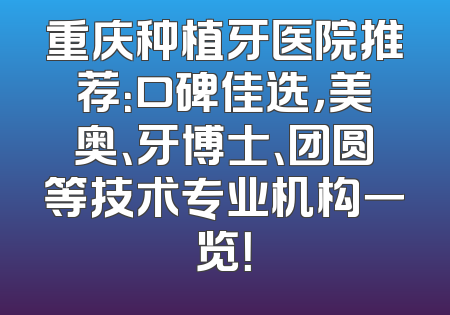 重庆种植牙医院推荐：口碑佳选，美奥、牙博士、团圆等技术专业机构一览！