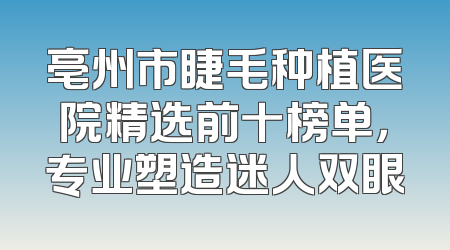 亳州市睫毛种植医院精选前十榜单，专业塑造迷人双眼
