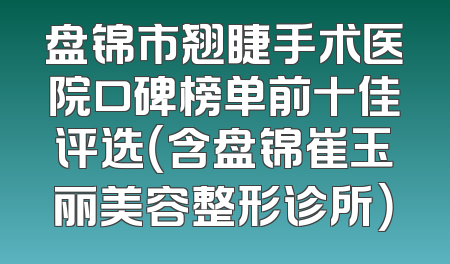 盘锦市翘睫手术医院口碑榜单前十佳评选（含盘锦崔玉丽美容整形诊所）