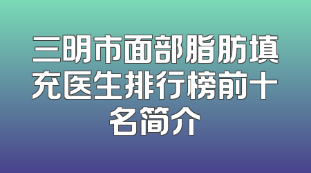 三明市面部脂肪填充医生排行榜前十名简介