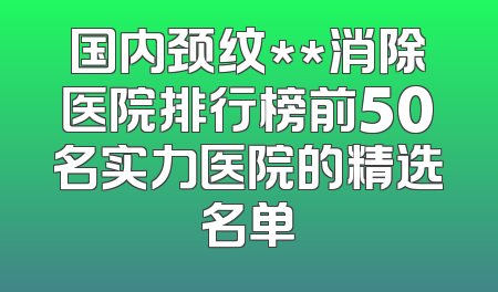 国内颈纹**消除医院排行榜前50名实力医院的精选名单