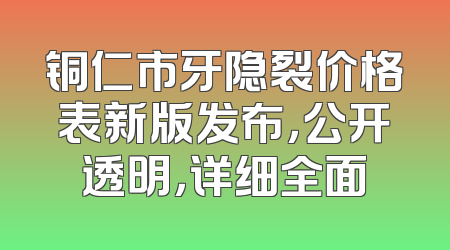 铜仁市牙隐裂价格表新版发布，公开透明，详细全面