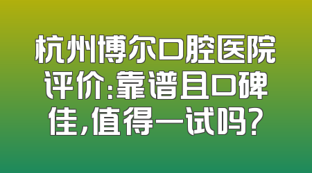 杭州博尔口腔医院评价：靠谱且口碑佳，值得一试吗？