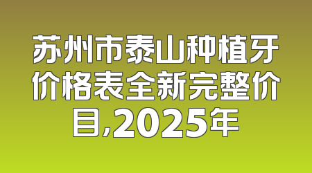 苏州市泰山种植牙价格表全新完整价目，2025年