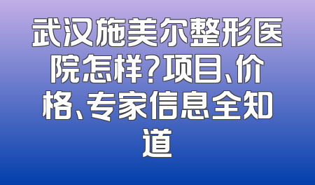 武汉施美尔整形医院怎样？项目、价格、专家信息全知道