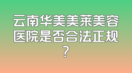 云南华美美莱美容医院是否合法正规？