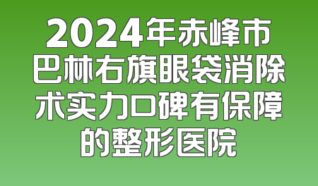 2024年赤峰市巴林右旗眼袋消除术实力口碑有保障的整形医院