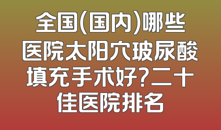 全国（国内）哪些医院太阳穴玻尿酸填充手术好？二十佳医院排名