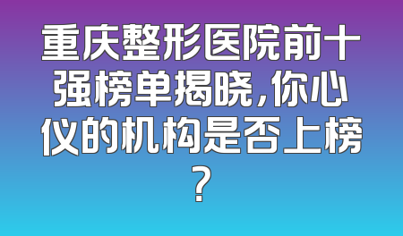 重庆整形医院前十强榜单揭晓，你心仪的机构是否上榜？